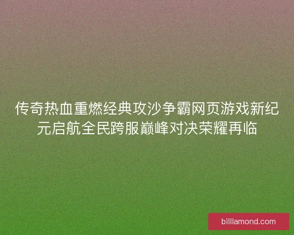 传奇热血重燃经典攻沙争霸网页游戏新纪元启航全民跨服巅峰对决荣耀再临