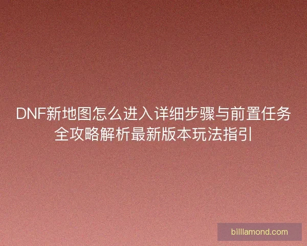 DNF新地图怎么进入详细步骤与前置任务全攻略解析最新版本玩法指引